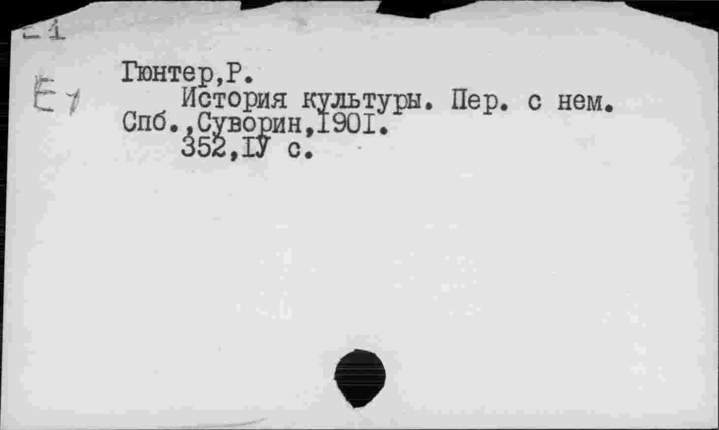 ﻿
Гюнтер,P.
История культуры. Пер.
Спб.^С^во^ин,І90І.
нем.